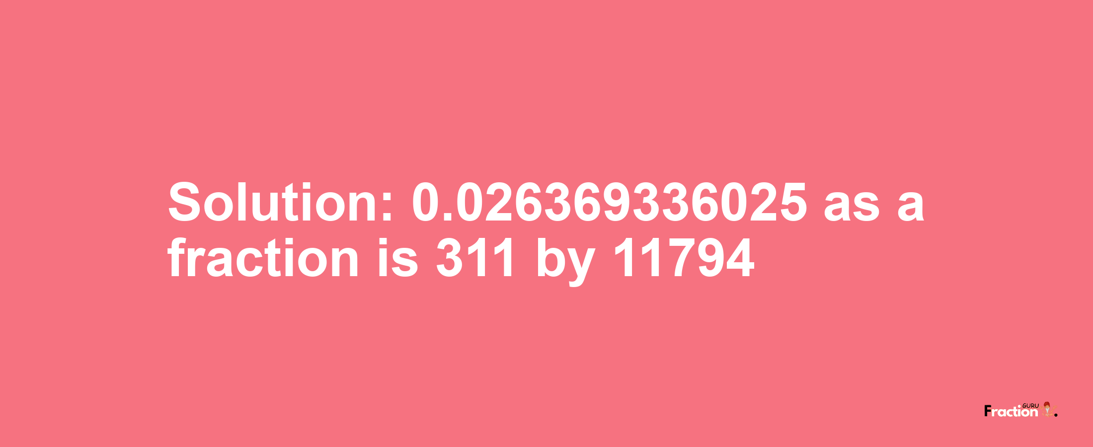 Solution:0.026369336025 as a fraction is 311/11794